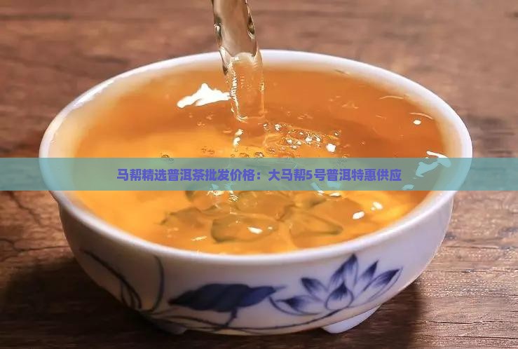 马帮精选普洱茶批发价格：大马帮5号普洱特惠供应