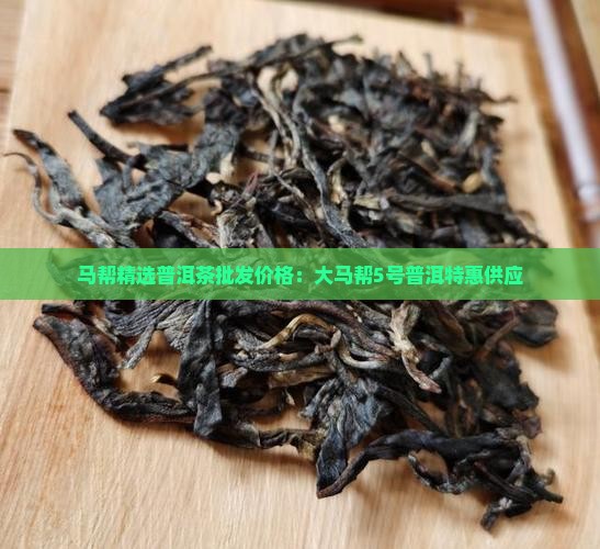 马帮精选普洱茶批发价格：大马帮5号普洱特惠供应