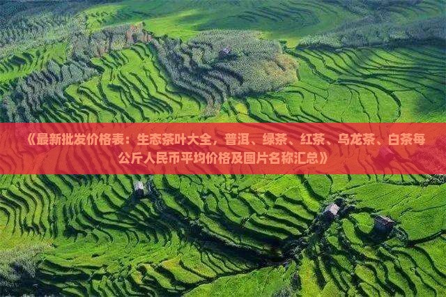 《最新批发价格表：生态茶叶大全，普洱、绿茶、红茶、乌龙茶、白茶每公斤人民币平均价格及图片名称汇总》