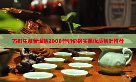 古树生茶普洱茶2008昔归价格实惠优质茶叶推荐