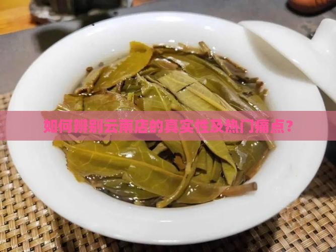 如何辨别云南店的真实性及热门痛点？