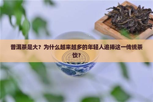 普洱茶是大？为什么越来越多的年轻人追捧这一传统茶饮？