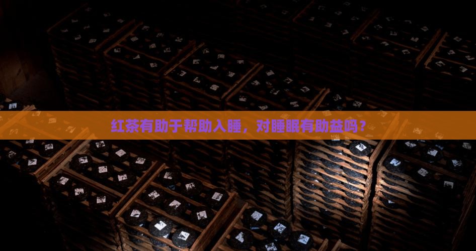 红茶有助于帮助入睡，对睡眠有助益吗？