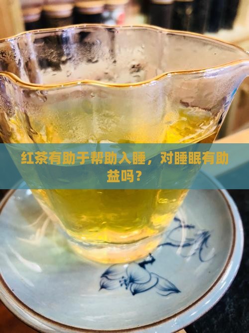 红茶有助于帮助入睡，对睡眠有助益吗？