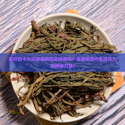 茶叶的十大功效真的如此神奇吗？其缓解现代生活压力的神秘力量！
