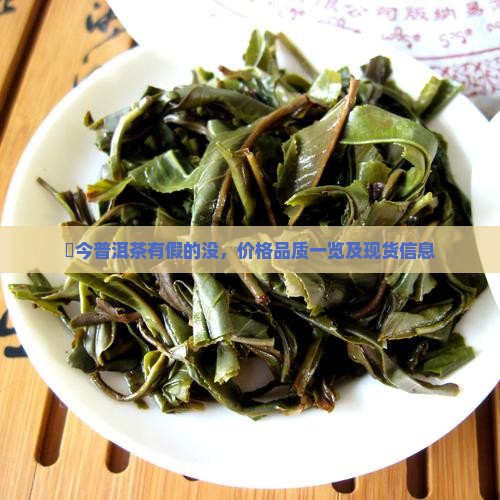 褔今普洱茶有假的没，价格品质一览及现货信息