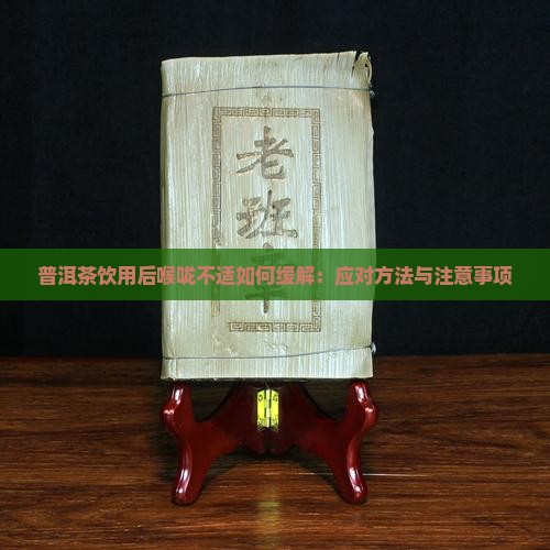 普洱茶饮用后喉咙不适如何缓解：应对方法与注意事项