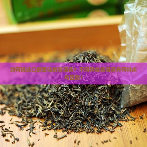 如何挑选口感更佳的普洱茶？不同种类普洱茶有何特点与区别？