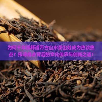 为何千年儒释道万古山水茶出处成为热议焦点？探寻痛点背后的文化传承与创新之道！