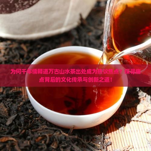 为何千年儒释道万古山水茶出处成为热议焦点？探寻痛点背后的文化传承与创新之道！