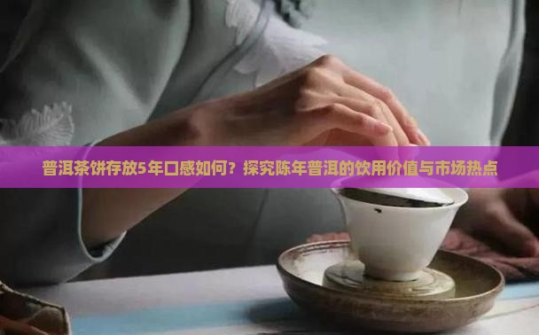 普洱茶饼存放5年口感如何？探究陈年普洱的饮用价值与市场热点
