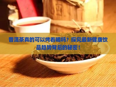 普洱茶真的可以烤着喝吗？探究最新健康饮品趋势背后的秘密！