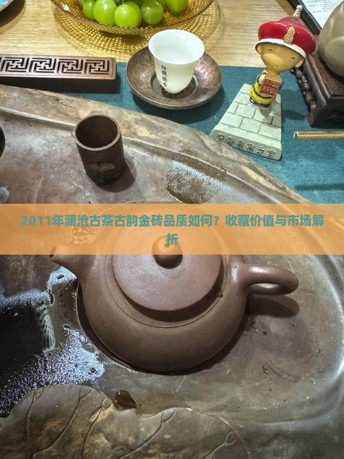 2011年澜沧古茶古韵金砖品质如何？收藏价值与市场解析