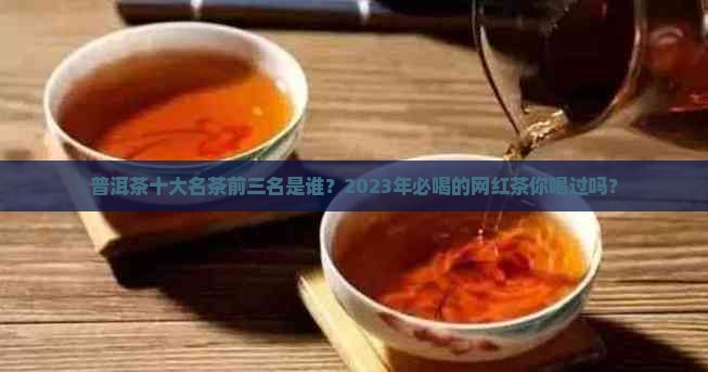 普洱茶十大名茶前三名是谁？2023年必喝的网红茶你喝过吗？