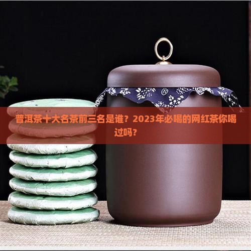 普洱茶十大名茶前三名是谁？2023年必喝的网红茶你喝过吗？
