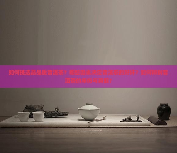 如何挑选高品质普洱茶？哪些因素决定普洱茶的好坏？如何辨别普洱茶的年份与真假？