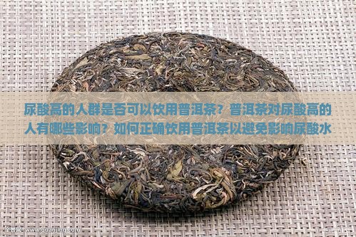 尿酸高的人群是否可以饮用普洱茶？普洱茶对尿酸高的人有哪些影响？如何正确饮用普洱茶以避免影响尿酸水平？