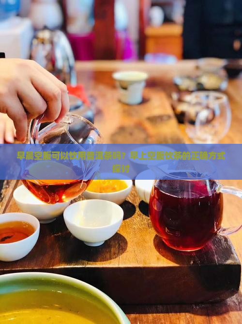 早晨空腹可以饮用普洱茶吗？早上空腹饮茶的正确方式探讨