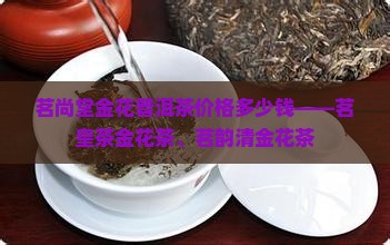 茗尚堂金花普洱茶价格多少钱——茗皇茶金花茶、茗韵清金花茶