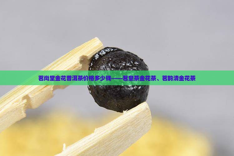 茗尚堂金花普洱茶价格多少钱——茗皇茶金花茶、茗韵清金花茶