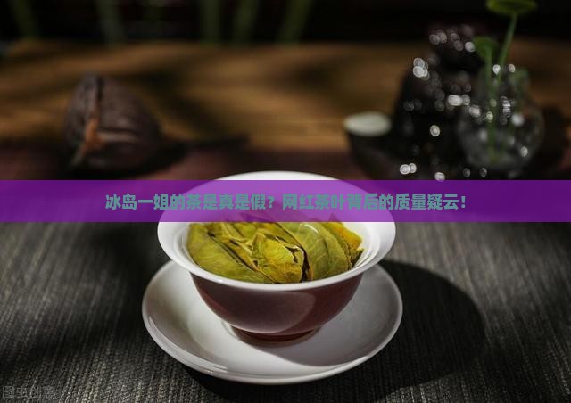 冰岛一姐的茶是真是假？网红茶叶背后的质量疑云！