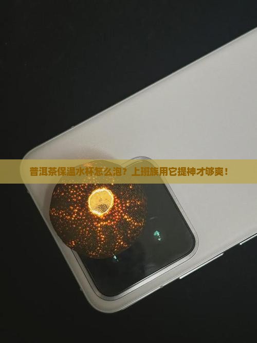 普洱茶保温水杯怎么泡？上班族用它提神才够爽！