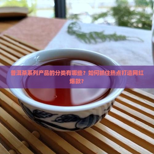 普洱茶系列产品的分类有哪些？如何抓住热点打造网红爆款？
