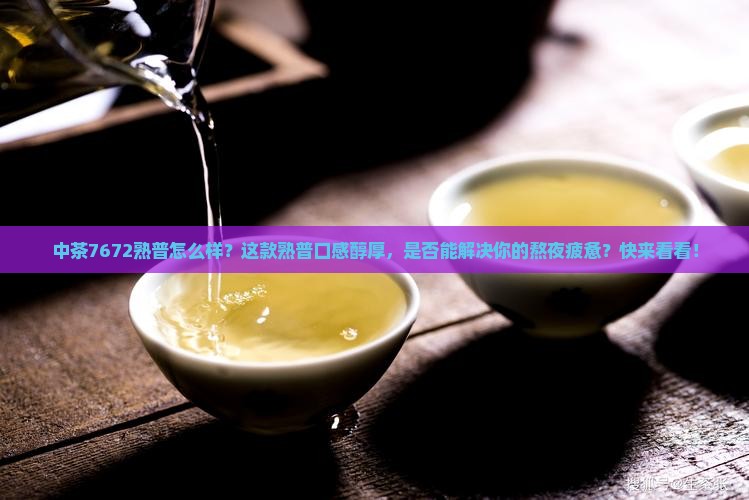 中茶7672熟普怎么样？这款熟普口感醇厚，是否能解决你的熬夜疲惫？快来看看！