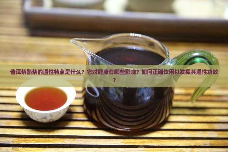 普洱茶熟茶的温性特点是什么？它对健康有哪些影响？如何正确饮用以发挥其温性功效？