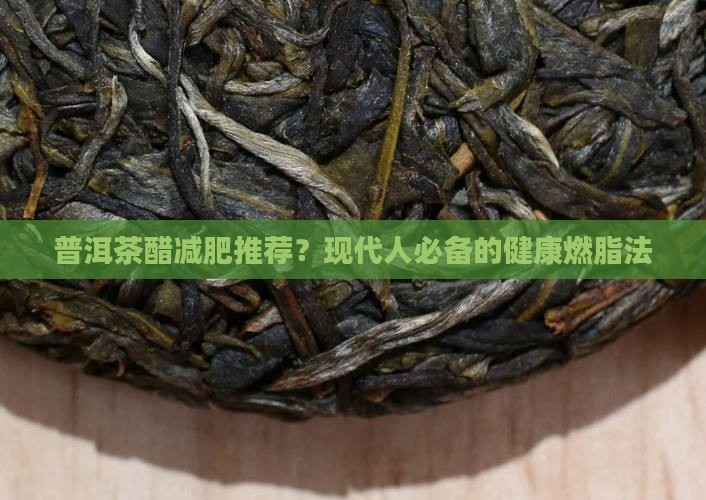 普洱茶醋减肥推荐？现代人必备的健康燃脂法