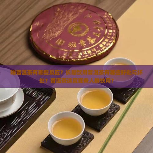 喝普洱茶有哪些反应？长期饮用普洱茶有哪些好处与坏处？普洱茶适宜哪些人群饮用？