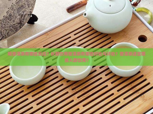 喝普洱茶有哪些反应？长期饮用普洱茶有哪些好处与坏处？普洱茶适宜哪些人群饮用？