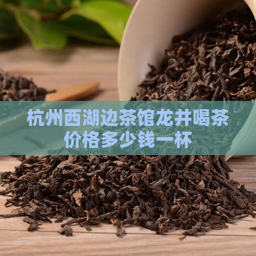 杭州西湖边茶馆龙井喝茶价格多少钱一杯