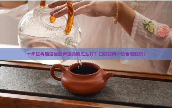 十年陈香勐海易武普洱熟茶怎么样？口感如何？适合收藏吗？