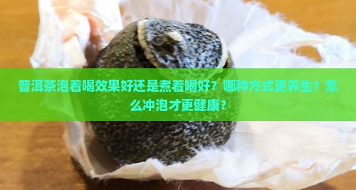 普洱茶泡着喝效果好还是煮着喝好？哪种方式更养生？怎么冲泡才更健康？