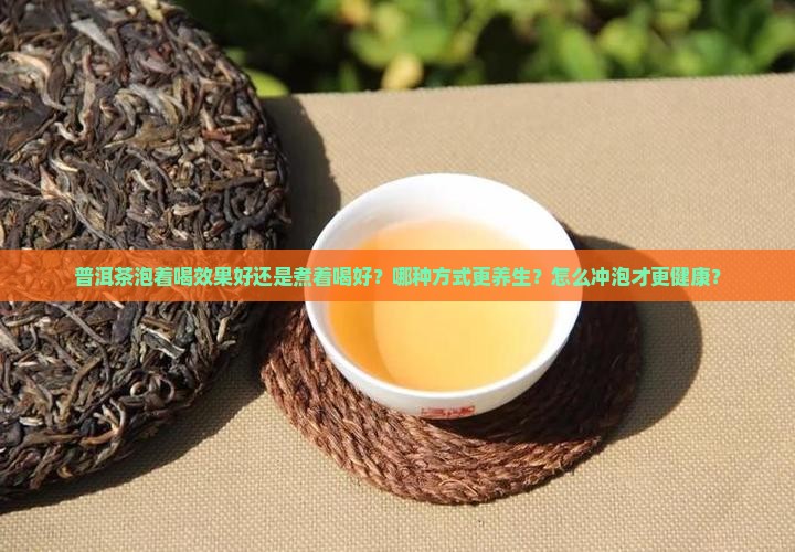 普洱茶泡着喝效果好还是煮着喝好？哪种方式更养生？怎么冲泡才更健康？