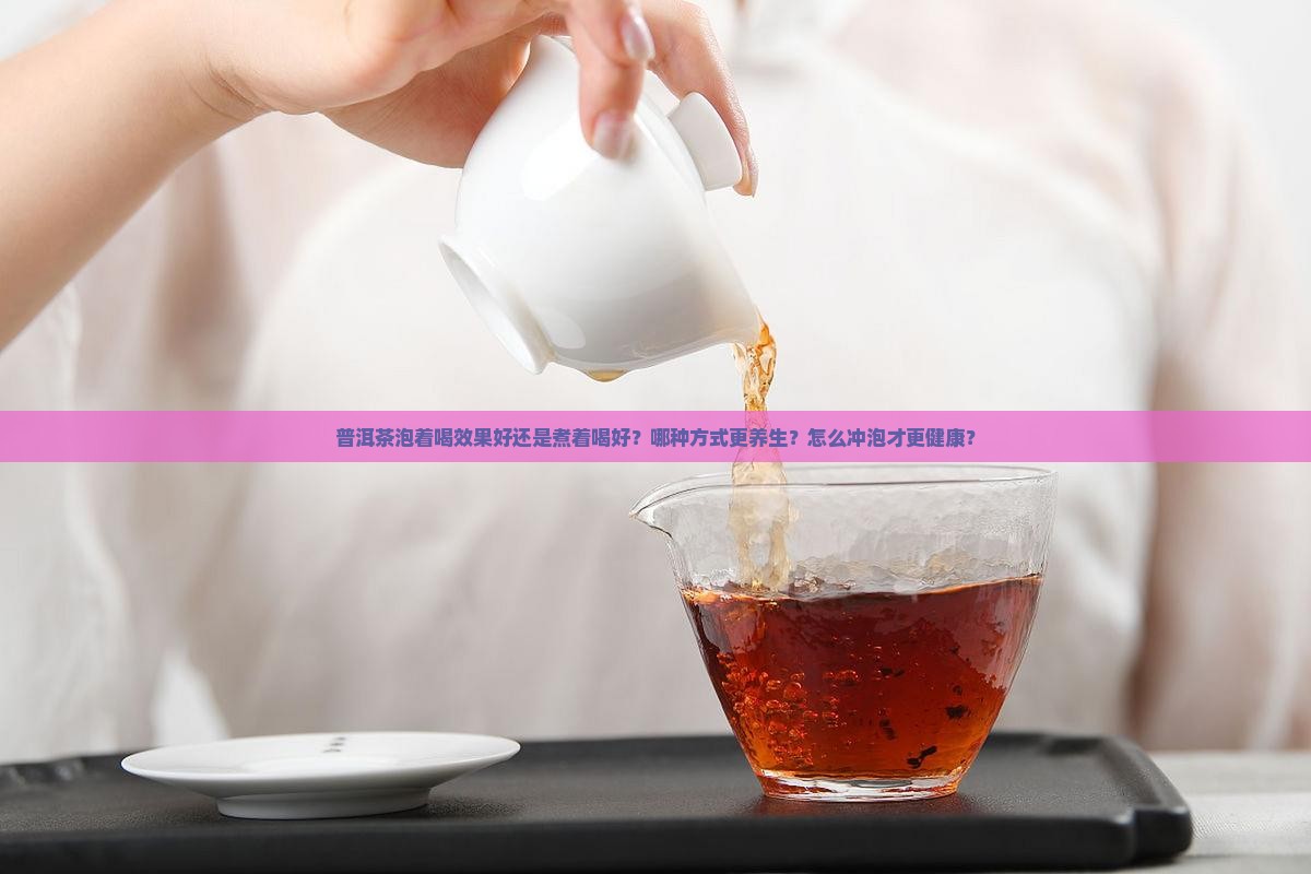 普洱茶泡着喝效果好还是煮着喝好？哪种方式更养生？怎么冲泡才更健康？