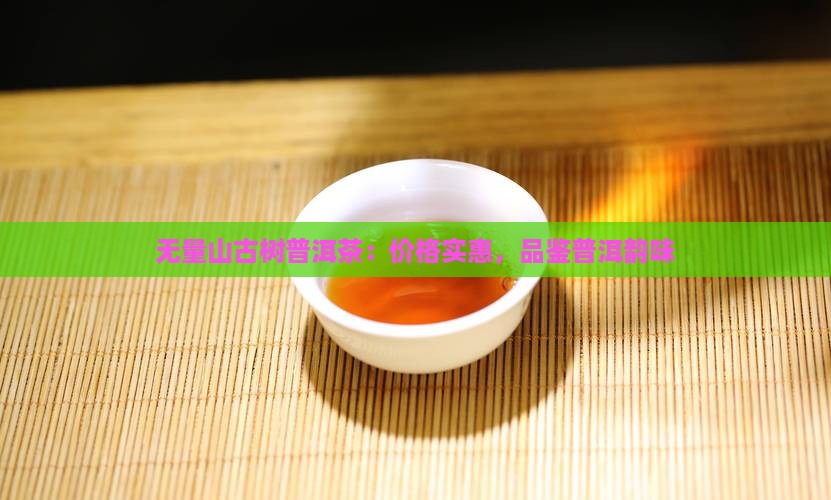 无量山古树普洱茶：价格实惠，品鉴普洱韵味