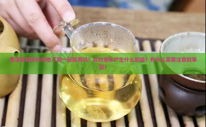 普洱茶和阿托伐他汀能一起服用吗？会对身体产生什么影响？有什么需要注意的事项？