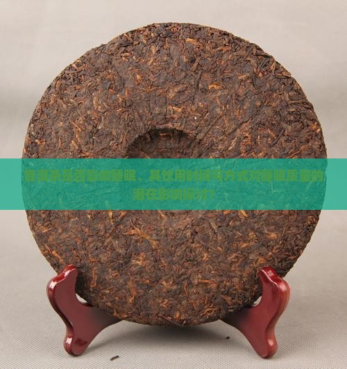 普洱茶是否影响睡眠、其饮用时间与方式对睡眠质量的潜在影响探讨？