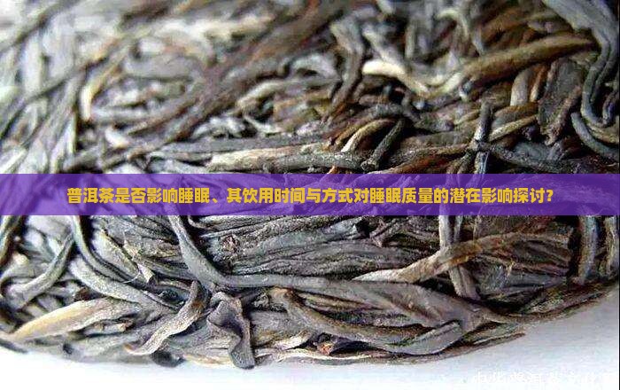普洱茶是否影响睡眠、其饮用时间与方式对睡眠质量的潜在影响探讨？