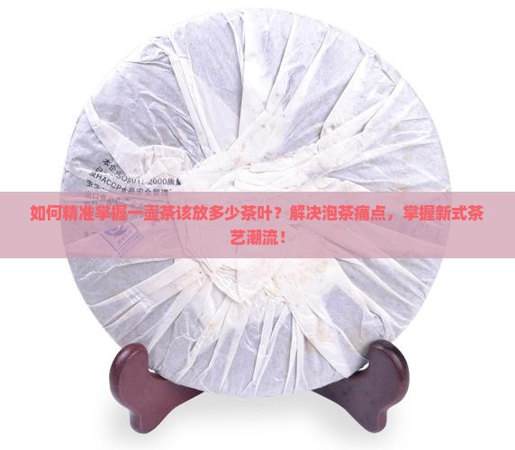 如何精准掌握一壶茶该放多少茶叶？解决泡茶痛点，掌握新式茶艺潮流！