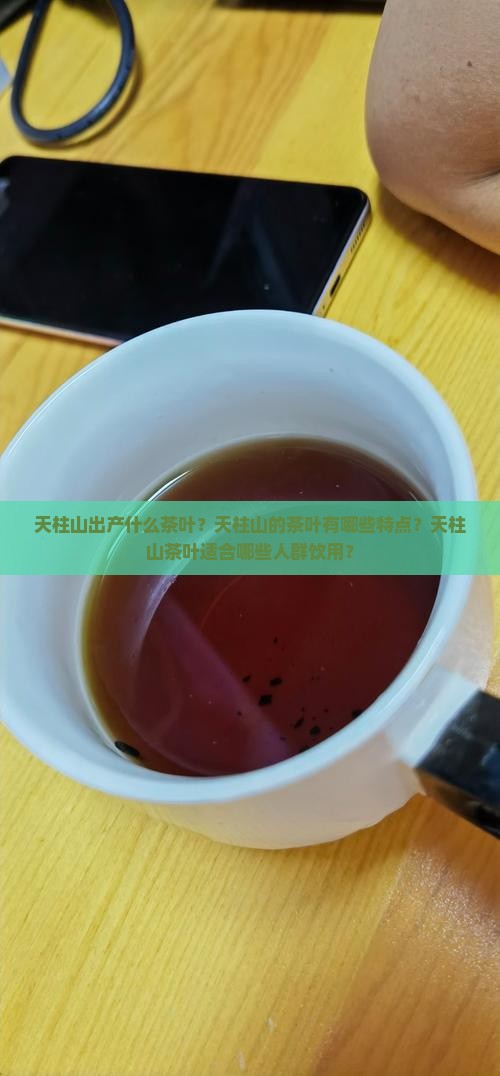 天柱山出产什么茶叶？天柱山的茶叶有哪些特点？天柱山茶叶适合哪些人群饮用？