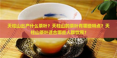 天柱山出产什么茶叶？天柱山的茶叶有哪些特点？天柱山茶叶适合哪些人群饮用？