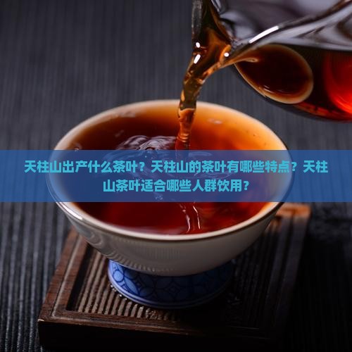 天柱山出产什么茶叶？天柱山的茶叶有哪些特点？天柱山茶叶适合哪些人群饮用？