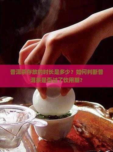 普洱茶存放的时长是多少？如何判断普洱茶是否过了饮用期？