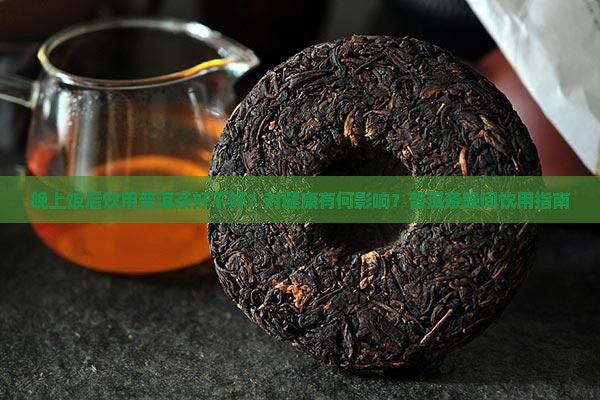 晚上饭后饮用普洱茶好不好？对健康有何影响？普洱茶晚间饮用指南