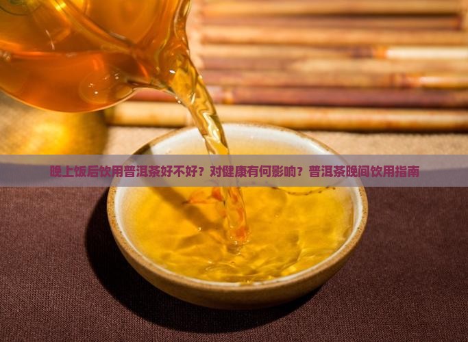 晚上饭后饮用普洱茶好不好？对健康有何影响？普洱茶晚间饮用指南