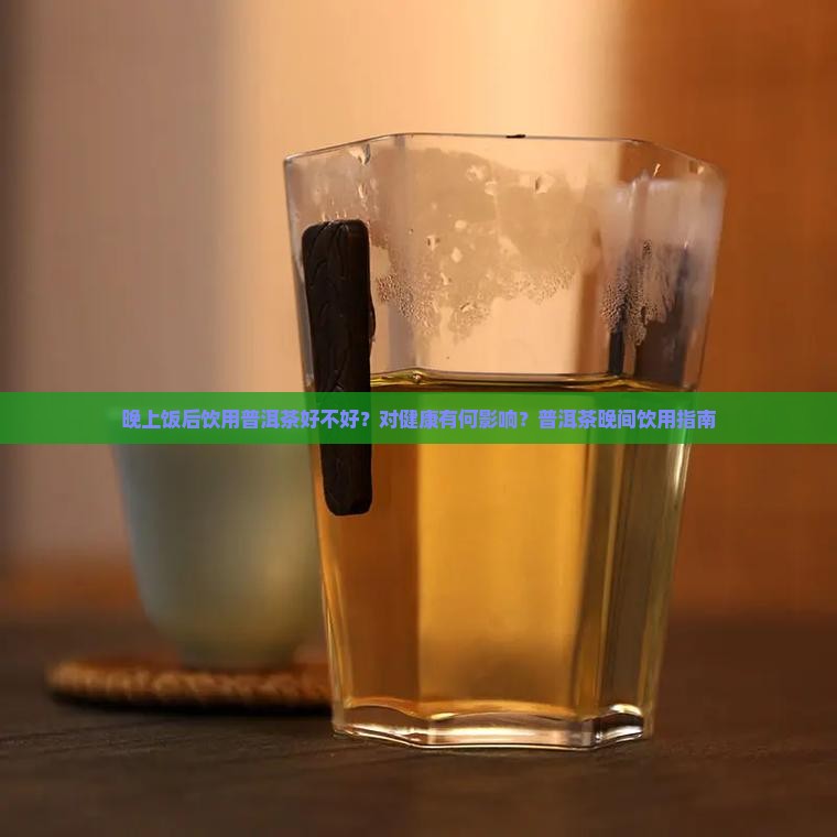 晚上饭后饮用普洱茶好不好？对健康有何影响？普洱茶晚间饮用指南