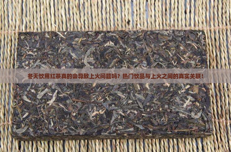 冬天饮用红茶真的会导致上火问题吗？热门饮品与上火之间的真实关联！